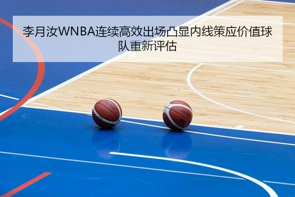 李月汝WNBA连续高效出场凸显内线策应价值球队重新评估